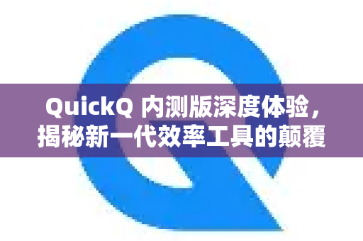 QuickQ 内测版深度体验，揭秘新一代效率工具的颠覆性革新
