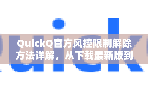 QuickQ官方风控限制解除方法详解，从下载最新版到安全使用全方位指南