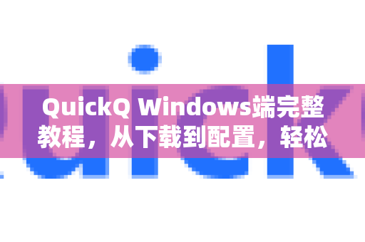 QuickQ Windows端完整教程，从下载到配置，轻松畅享高速网络