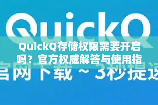 QuickQ存储权限需要开启吗？官方权威解答与使用指南