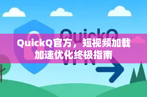 QuickQ官方，短视频加载加速优化终极指南