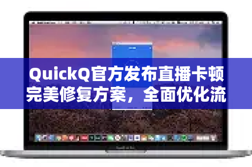 QuickQ官方发布直播卡顿完美修复方案，全面优化流畅体验