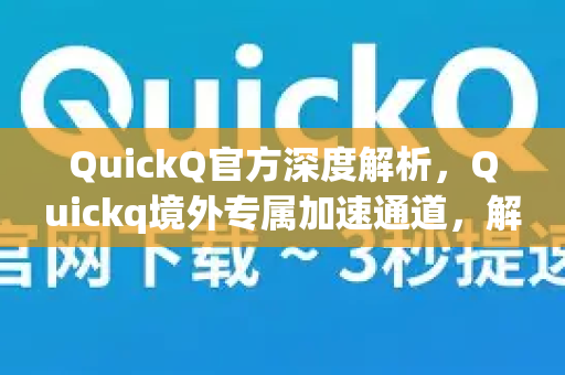 QuickQ官方深度解析，Quickq境外专属加速通道，解锁全球网络新体验