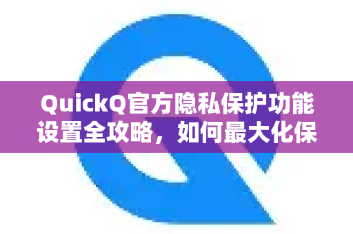 QuickQ官方隐私保护功能设置全攻略，如何最大化保障你的网络安全