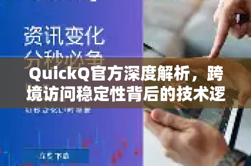 QuickQ官方深度解析，跨境访问稳定性背后的技术逻辑与用户真实体验