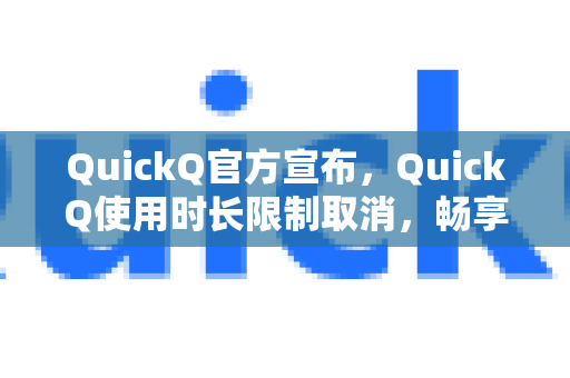 QuickQ官方宣布，QuickQ使用时长限制取消，畅享无限加速体验