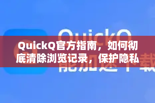 QuickQ官方指南，如何彻底清除浏览记录，保护隐私安全