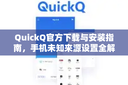 QuickQ官方下载与安装指南，手机未知来源设置全解析