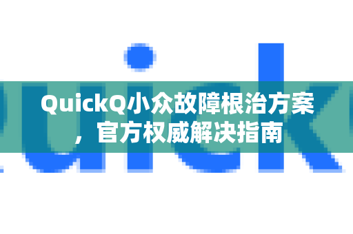 QuickQ小众故障根治方案，官方权威解决指南