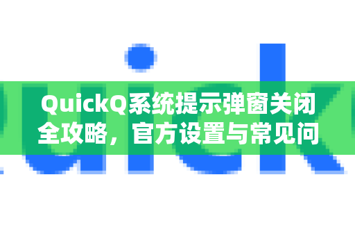 QuickQ系统提示弹窗关闭全攻略，官方设置与常见问题解答