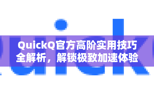 QuickQ官方高阶实用技巧全解析，解锁极致加速体验