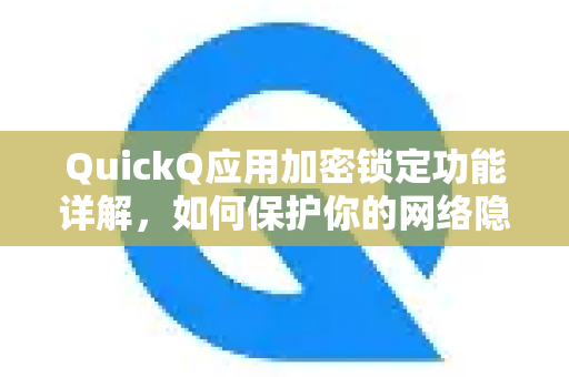 QuickQ应用加密锁定功能详解，如何保护你的网络隐私？QuickQ官方指南