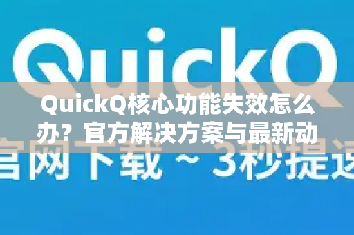QuickQ核心功能失效怎么办？官方解决方案与最新动态