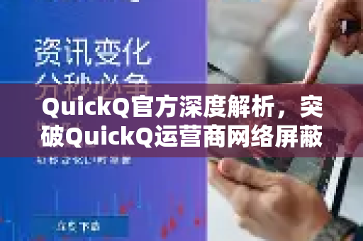 QuickQ官方深度解析，突破QuickQ运营商网络屏蔽的终极解决方案