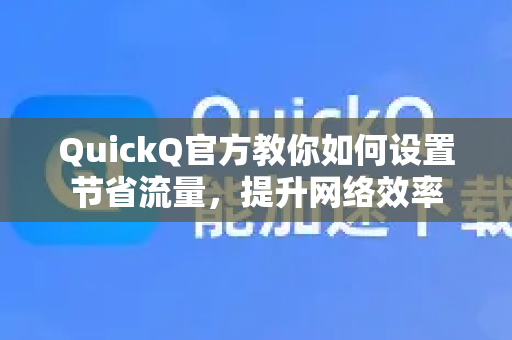QuickQ官方教你如何设置节省流量，提升网络效率