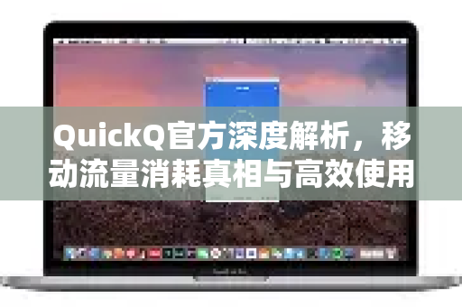 QuickQ官方深度解析，移动流量消耗真相与高效使用技巧