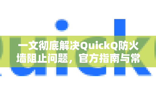 一文彻底解决QuickQ防火墙阻止问题，官方指南与常见问答