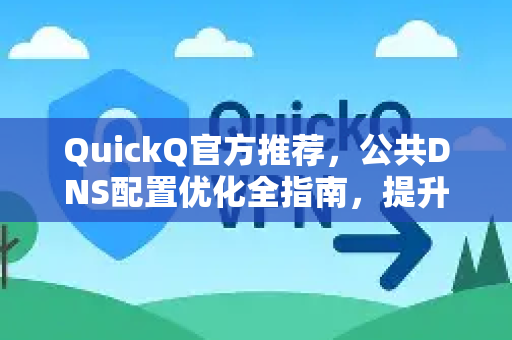 QuickQ官方推荐，公共DNS配置优化全指南，提升网络速度与安全