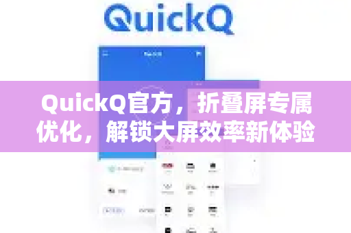 QuickQ官方，折叠屏专属优化，解锁大屏效率新体验
