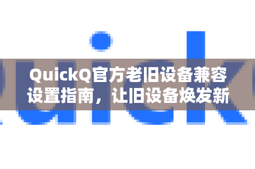 QuickQ官方老旧设备兼容设置指南，让旧设备焕发新生