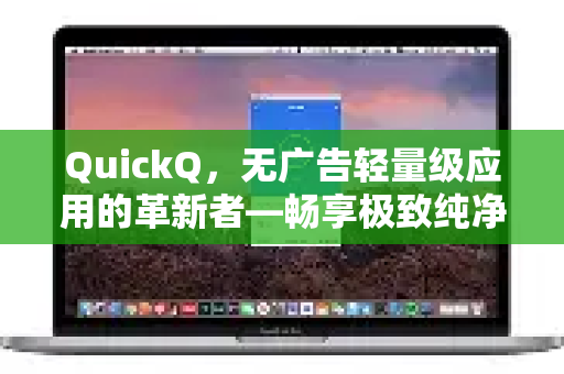 QuickQ，无广告轻量级应用的革新者—畅享极致纯净体验