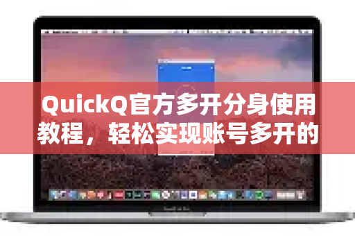 QuickQ官方多开分身使用教程，轻松实现账号多开的终极指南