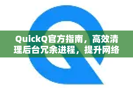 QuickQ官方指南，高效清理后台冗余进程，提升网络加速体验