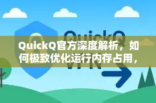 QuickQ官方深度解析，如何极致优化运行内存占用，提升加速体验