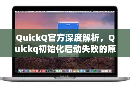 QuickQ官方深度解析，Quickq初始化启动失败的原因与完整修复指南