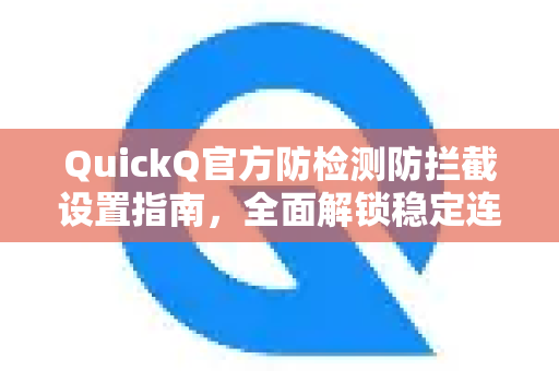 QuickQ官方防检测防拦截设置指南，全面解锁稳定连接