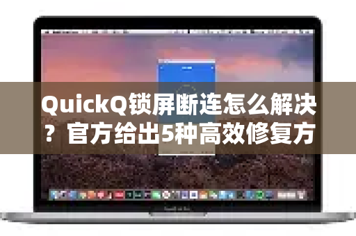 QuickQ锁屏断连怎么解决？官方给出5种高效修复方案与常见问答