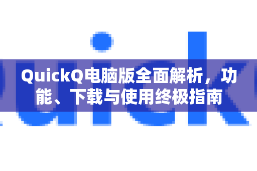 QuickQ电脑版全面解析，功能、下载与使用终极指南
