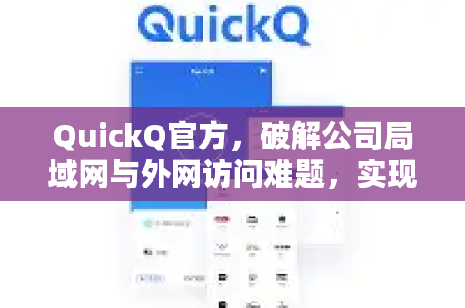 QuickQ官方，破解公司局域网与外网访问难题，实现安全高效网络互联