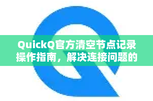 QuickQ官方清空节点记录操作指南，解决连接问题的终极方案