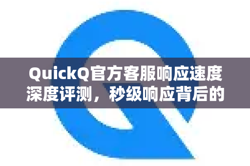 QuickQ官方客服响应速度深度评测，秒级响应背后的技术力量