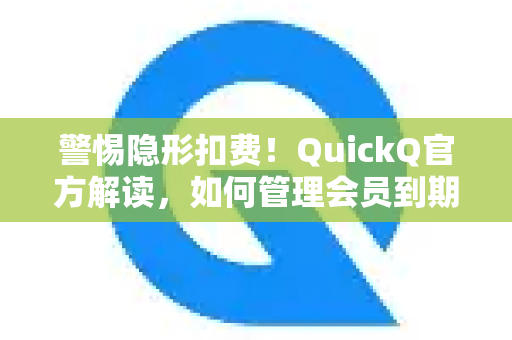 警惕隐形扣费！QuickQ官方解读，如何管理会员到期自动续费