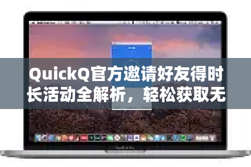 QuickQ官方邀请好友得时长活动全解析，轻松获取无限畅玩体验