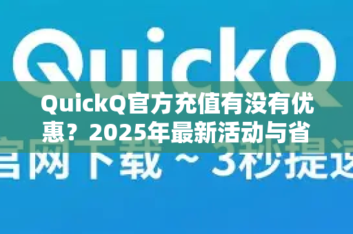 QuickQ官方充值有没有优惠？2025年最新活动与省钱攻略全解析
