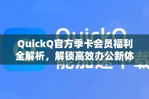 QuickQ官方季卡会员福利全解析，解锁高效办公新体验