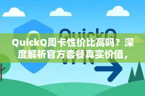 QuickQ周卡性价比高吗？深度解析官方套餐真实价值，助你明智选择