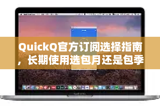 QuickQ官方订阅选择指南，长期使用选包月还是包季？