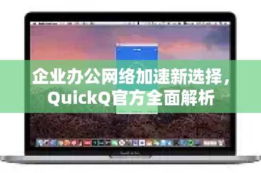 企业办公网络加速新选择，QuickQ官方全面解析
