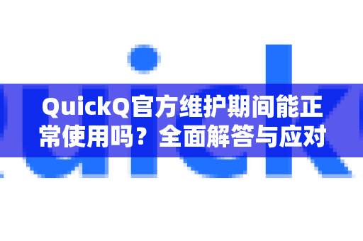QuickQ官方维护期间能正常使用吗？全面解答与应对指南