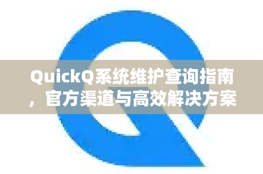 QuickQ系统维护查询指南，官方渠道与高效解决方案