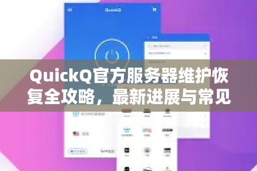 QuickQ官方服务器维护恢复全攻略，最新进展与常见问题解答