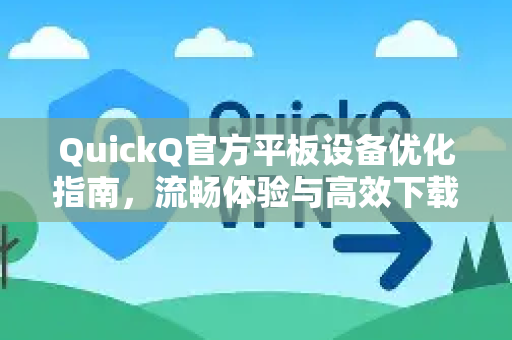 QuickQ官方平板设备优化指南，流畅体验与高效下载全解析