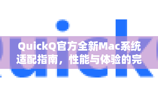 QuickQ官方全新Mac系统适配指南，性能与体验的完美融合
