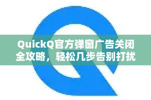 QuickQ官方弹窗广告关闭全攻略，轻松几步告别打扰