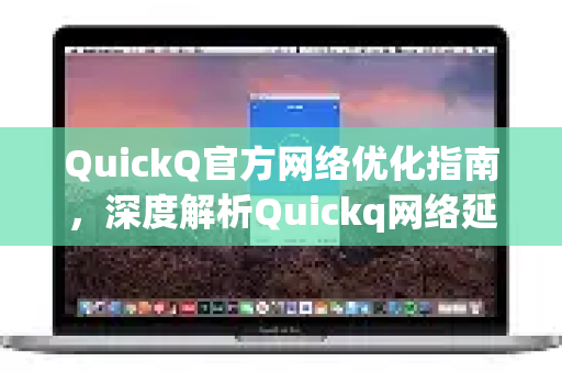 QuickQ官方网络优化指南，深度解析Quickq网络延迟降低的终极方案