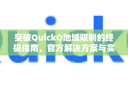 突破QuickQ地域限制的终极指南，官方解决方案与实操技巧
